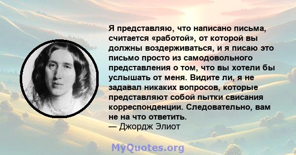 Я представляю, что написано письма, считается «работой», от которой вы должны воздерживаться, и я писаю это письмо просто из самодовольного представления о том, что вы хотели бы услышать от меня. Видите ли, я не задавал 