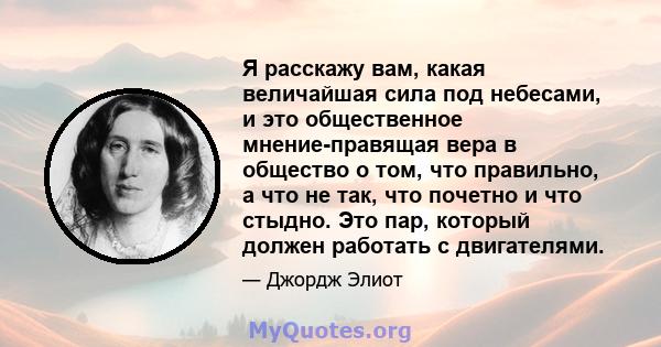 Я расскажу вам, какая величайшая сила под небесами, и это общественное мнение-правящая вера в общество о том, что правильно, а что не так, что почетно и что стыдно. Это пар, который должен работать с двигателями.