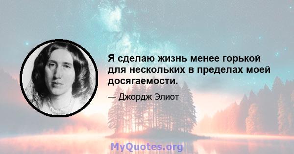 Я сделаю жизнь менее горькой для нескольких в пределах моей досягаемости.