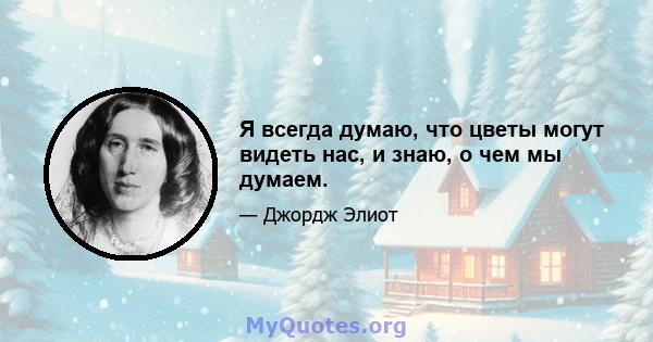 Я всегда думаю, что цветы могут видеть нас, и знаю, о чем мы думаем.