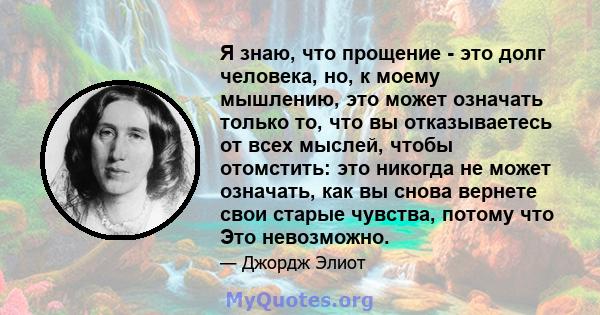 Я знаю, что прощение - это долг человека, но, к моему мышлению, это может означать только то, что вы отказываетесь от всех мыслей, чтобы отомстить: это никогда не может означать, как вы снова вернете свои старые