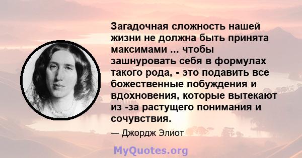 Загадочная сложность нашей жизни не должна быть принята максимами ... чтобы зашнуровать себя в формулах такого рода, - это подавить все божественные побуждения и вдохновения, которые вытекают из -за растущего понимания