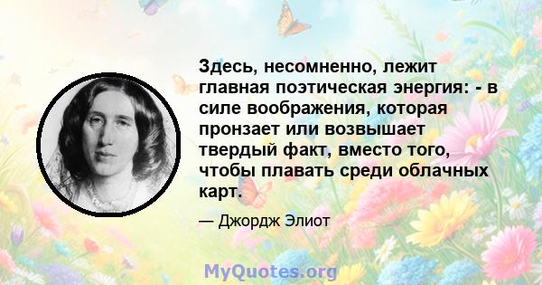 Здесь, несомненно, лежит главная поэтическая энергия: - в силе воображения, которая пронзает или возвышает твердый факт, вместо того, чтобы плавать среди облачных карт.