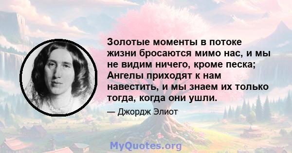 Золотые моменты в потоке жизни бросаются мимо нас, и мы не видим ничего, кроме песка; Ангелы приходят к нам навестить, и мы знаем их только тогда, когда они ушли.