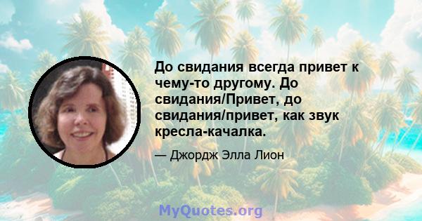 До свидания всегда привет к чему-то другому. До свидания/Привет, до свидания/привет, как звук кресла-качалка.