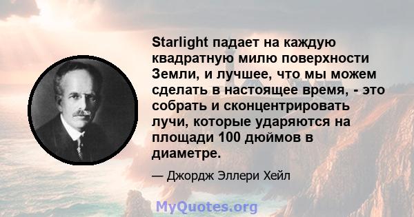 Starlight падает на каждую квадратную милю поверхности Земли, и лучшее, что мы можем сделать в настоящее время, - это собрать и сконцентрировать лучи, которые ударяются на площади 100 дюймов в диаметре.