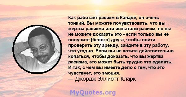 Как работает расизм в Канаде, он очень тонкий. Вы можете почувствовать, что вы жертва расизма или испытали расизм, но вы не можете доказать это - если только вы не получите [белого] друга, чтобы пойти проверить эту