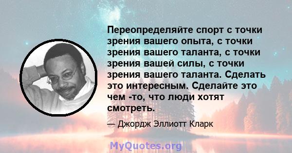 Переопределяйте спорт с точки зрения вашего опыта, с точки зрения вашего таланта, с точки зрения вашей силы, с точки зрения вашего таланта. Сделать это интересным. Сделайте это чем -то, что люди хотят смотреть.