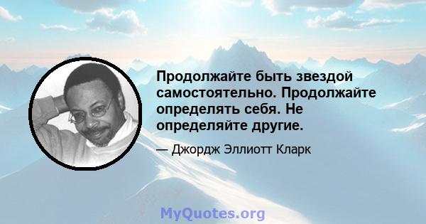 Продолжайте быть звездой самостоятельно. Продолжайте определять себя. Не определяйте другие.