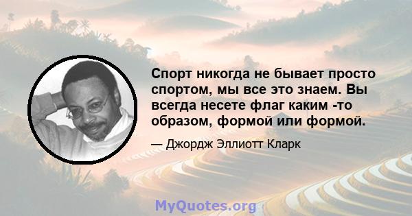 Спорт никогда не бывает просто спортом, мы все это знаем. Вы всегда несете флаг каким -то образом, формой или формой.