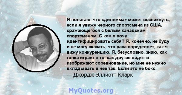 Я полагаю, что «дилемма» может возникнуть, если я увижу черного спортсмена из США, сражающегося с белым канадским спортсменом. С кем я хочу идентифицировать себя? Я, конечно, не буду и не могу сказать, что раса