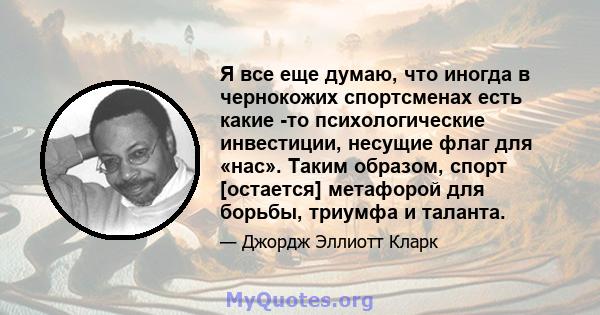 Я все еще думаю, что иногда в чернокожих спортсменах есть какие -то психологические инвестиции, несущие флаг для «нас». Таким образом, спорт [остается] метафорой для борьбы, триумфа и таланта.