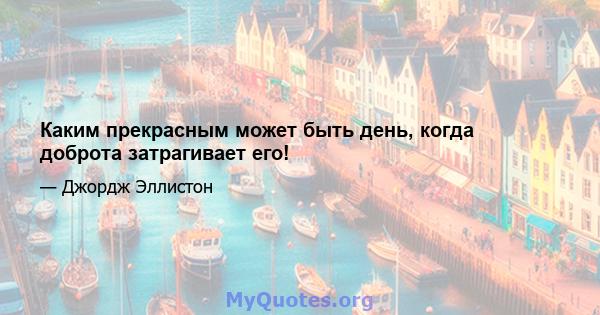 Каким прекрасным может быть день, когда доброта затрагивает его!