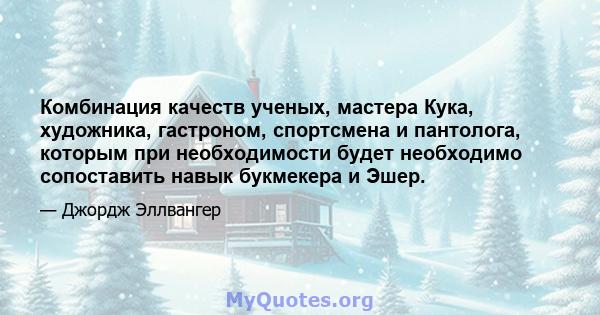 Комбинация качеств ученых, мастера Кука, художника, гастроном, спортсмена и пантолога, которым при необходимости будет необходимо сопоставить навык букмекера и Эшер.