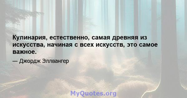 Кулинария, естественно, самая древняя из искусства, начиная с всех искусств, это самое важное.