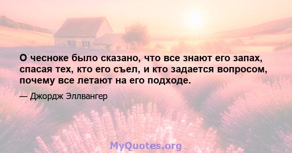 О чесноке было сказано, что все знают его запах, спасая тех, кто его съел, и кто задается вопросом, почему все летают на его подходе.