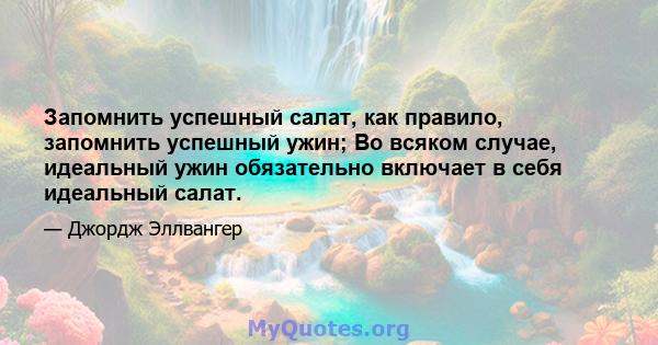 Запомнить успешный салат, как правило, запомнить успешный ужин; Во всяком случае, идеальный ужин обязательно включает в себя идеальный салат.