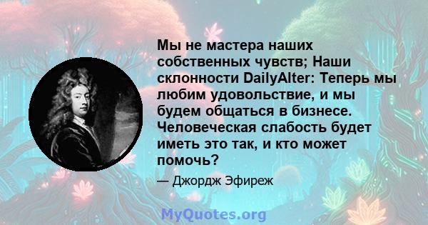 Мы не мастера наших собственных чувств; Наши склонности DailyAlter: Теперь мы любим удовольствие, и мы будем общаться в бизнесе. Человеческая слабость будет иметь это так, и кто может помочь?