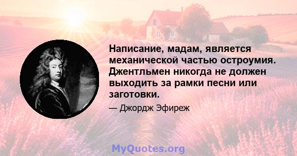 Написание, мадам, является механической частью остроумия. Джентльмен никогда не должен выходить за рамки песни или заготовки.