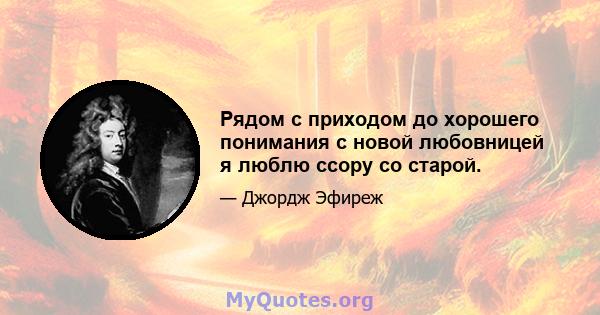 Рядом с приходом до хорошего понимания с новой любовницей я люблю ссору со старой.