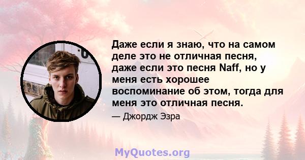 Даже если я знаю, что на самом деле это не отличная песня, даже если это песня Naff, но у меня есть хорошее воспоминание об этом, тогда для меня это отличная песня.