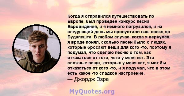 Когда я отправился путешествовать по Европе, был проведен конкурс песни Евровидения, и я немного погрузился, и на следующий день мы пропустили наш поезд до Будапешта. В любом случае, когда я вернулся, я вроде понял,