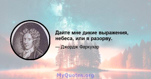 Дайте мне дикие выражения, небеса, или я разорву.