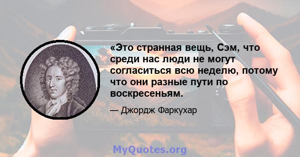 «Это странная вещь, Сэм, что среди нас люди не могут согласиться всю неделю, потому что они разные пути по воскресеньям.