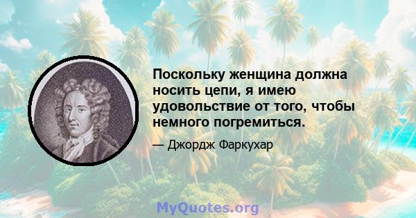 Поскольку женщина должна носить цепи, я имею удовольствие от того, чтобы немного погремиться.