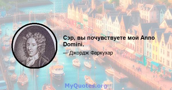 Сэр, вы почувствуете мой Anno Domini.