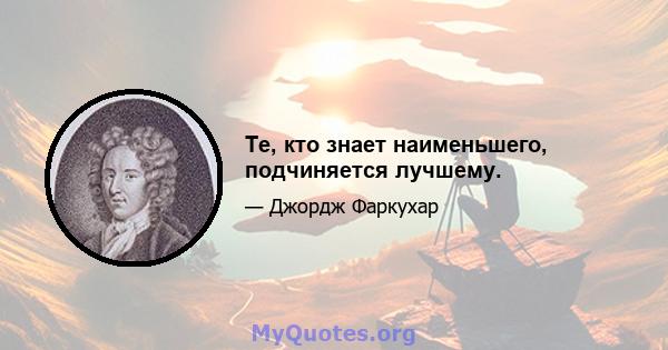 Те, кто знает наименьшего, подчиняется лучшему.