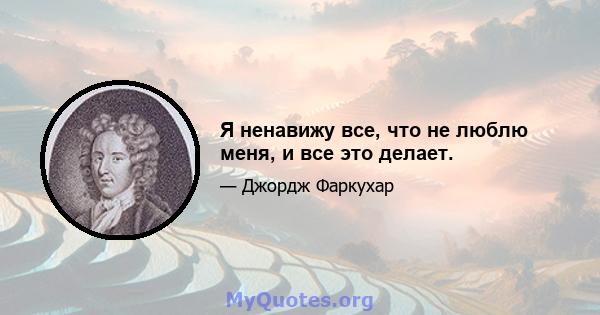 Я ненавижу все, что не люблю меня, и все это делает.