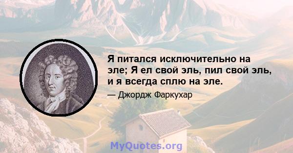 Я питался исключительно на эле; Я ел свой эль, пил свой эль, и я всегда сплю на эле.