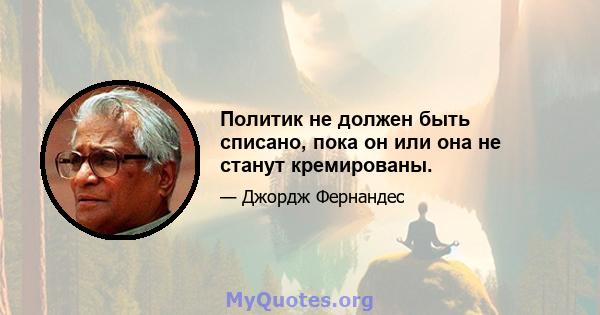 Политик не должен быть списано, пока он или она не станут кремированы.