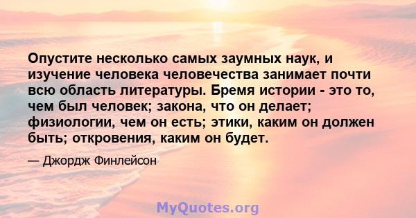 Опустите несколько самых заумных наук, и изучение человека человечества занимает почти всю область литературы. Бремя истории - это то, чем был человек; закона, что он делает; физиологии, чем он есть; этики, каким он