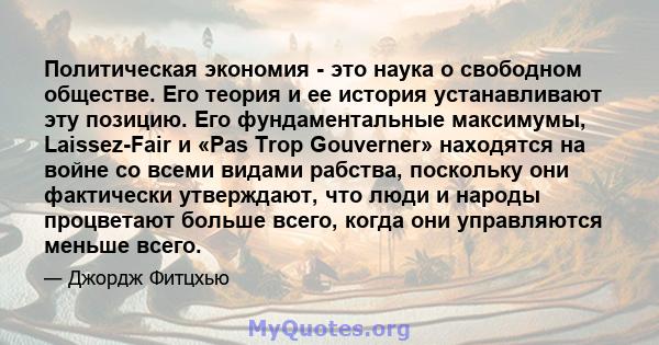 Политическая экономия - это наука о свободном обществе. Его теория и ее история устанавливают эту позицию. Его фундаментальные максимумы, Laissez-Fair и «Pas Trop Gouverner» находятся на войне со всеми видами рабства,