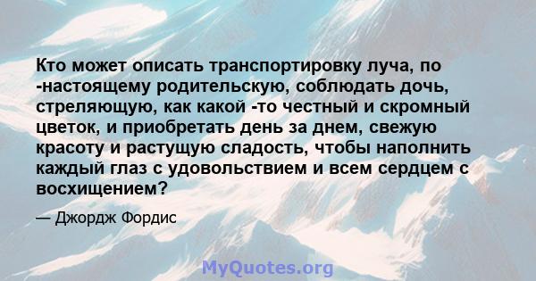 Кто может описать транспортировку луча, по -настоящему родительскую, соблюдать дочь, стреляющую, как какой -то честный и скромный цветок, и приобретать день за днем, свежую красоту и растущую сладость, чтобы наполнить