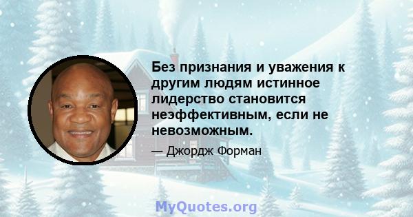 Без признания и уважения к другим людям истинное лидерство становится неэффективным, если не невозможным.