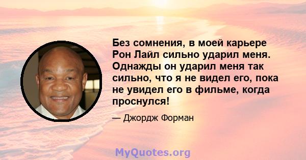 Без сомнения, в моей карьере Рон Лайл сильно ударил меня. Однажды он ударил меня так сильно, что я не видел его, пока не увидел его в фильме, когда проснулся!