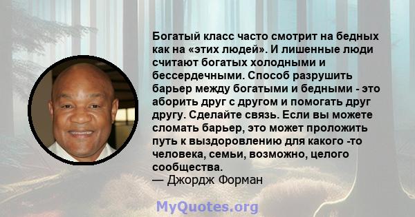 Богатый класс часто смотрит на бедных как на «этих людей». И лишенные люди считают богатых холодными и бессердечными. Способ разрушить барьер между богатыми и бедными - это аборить друг с другом и помогать друг другу.