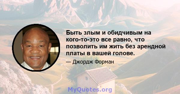 Быть злым и обидчивым на кого-то-это все равно, что позволить им жить без арендной платы в вашей голове.