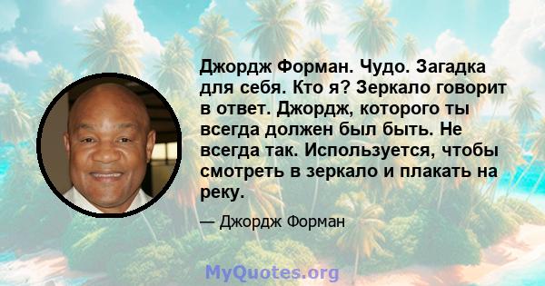 Джордж Форман. Чудо. Загадка для себя. Кто я? Зеркало говорит в ответ. Джордж, которого ты всегда должен был быть. Не всегда так. Используется, чтобы смотреть в зеркало и плакать на реку.