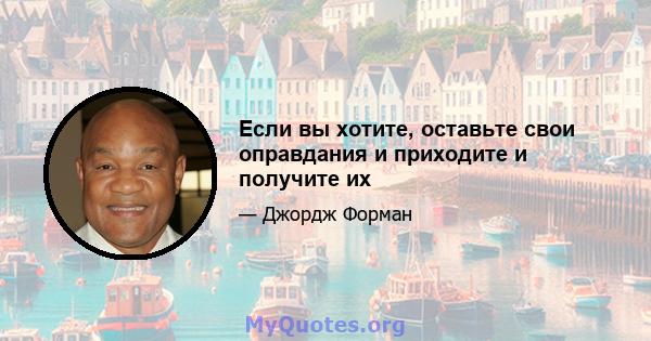 Если вы хотите, оставьте свои оправдания и приходите и получите их