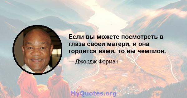 Если вы можете посмотреть в глаза своей матери, и она гордится вами, то вы чемпион.