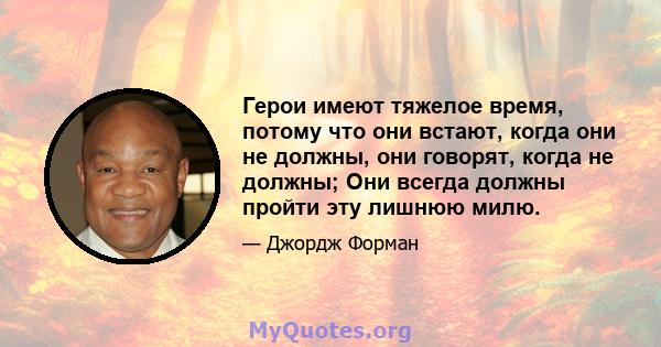 Герои имеют тяжелое время, потому что они встают, когда они не должны, они говорят, когда не должны; Они всегда должны пройти эту лишнюю милю.