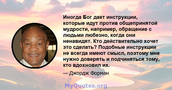 Иногда Бог дает инструкции, которые идут против общепринятой мудрости, например, обращение с людьми любезно, когда они ненавидят. Кто действительно хочет это сделать? Подобные инструкции не всегда имеют смысл, поэтому