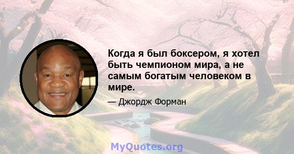 Когда я был боксером, я хотел быть чемпионом мира, а не самым богатым человеком в мире.