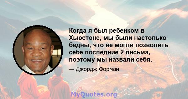 Когда я был ребенком в Хьюстоне, мы были настолько бедны, что не могли позволить себе последние 2 письма, поэтому мы назвали себя.