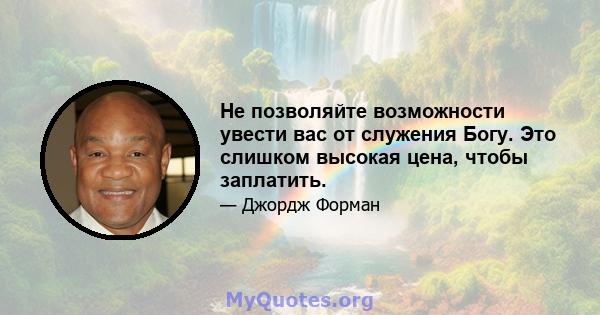 Не позволяйте возможности увести вас от служения Богу. Это слишком высокая цена, чтобы заплатить.