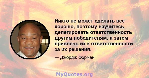 Никто не может сделать все хорошо, поэтому научитесь делегировать ответственность другим победителям, а затем привлечь их к ответственности за их решения.